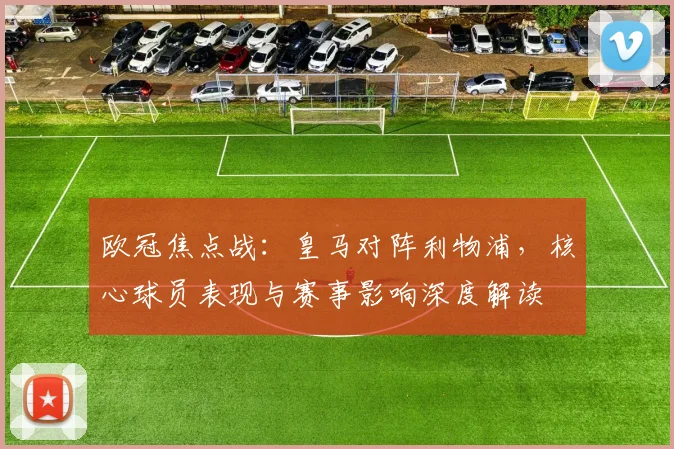 欧冠焦点战：皇马对阵利物浦，核心球员表现与赛事影响深度解读