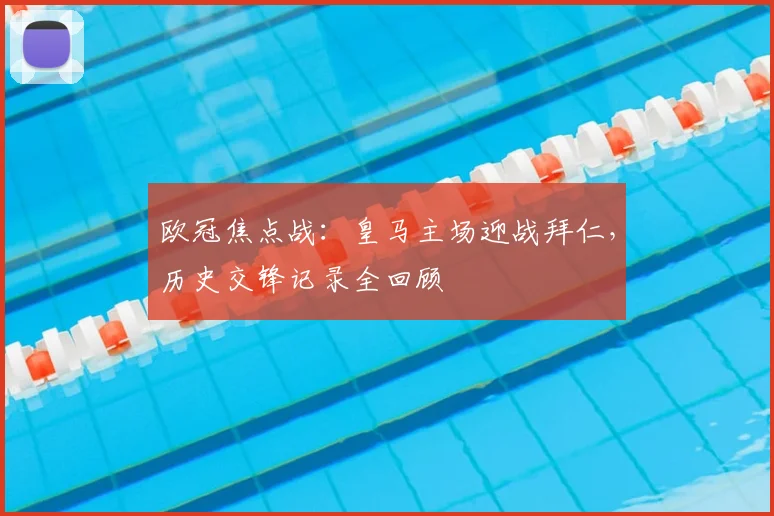欧冠焦点战：皇马主场迎战拜仁，历史交锋记录全回顾