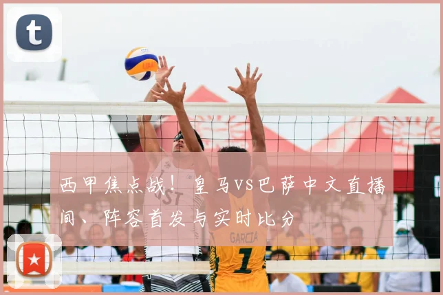 西甲焦点战！皇马vs巴萨中文直播间、阵容首发与实时比分