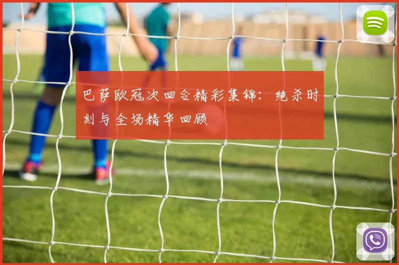 巴萨欧冠次回合精彩集锦：绝杀时刻与全场精华回顾