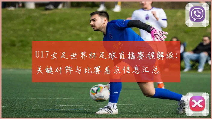 U17女足世界杯足球直播赛程解读：关键对阵与比赛看点信息汇总