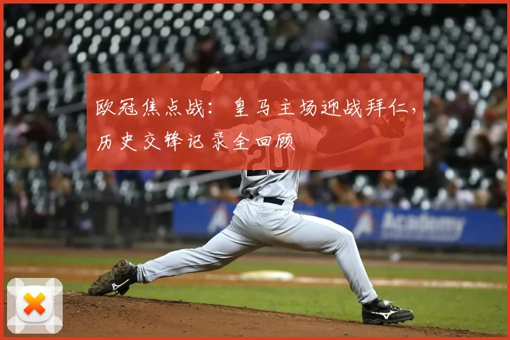 欧冠焦点战：皇马主场迎战拜仁，历史交锋记录全回顾