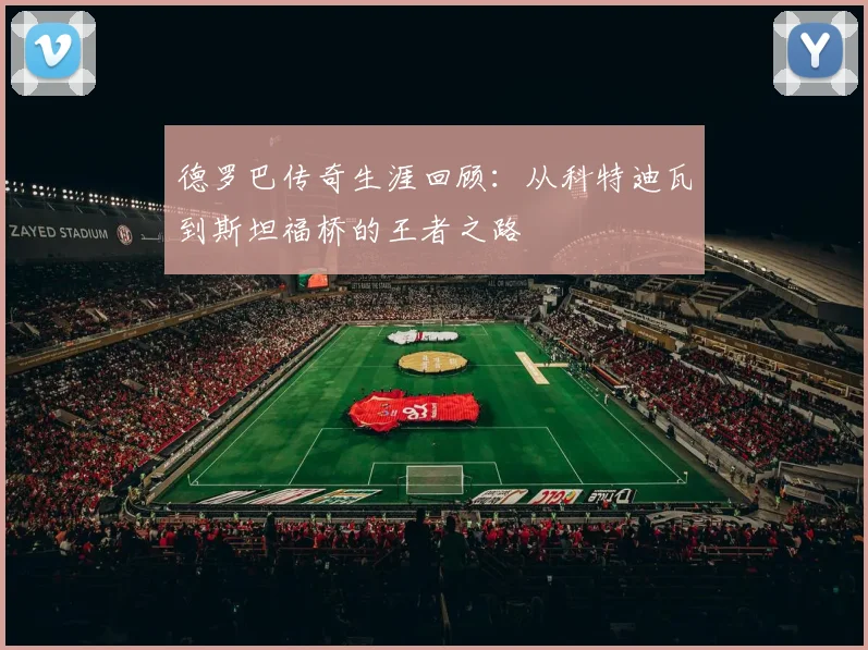 德罗巴传奇生涯回顾：从科特迪瓦到斯坦福桥的王者之路