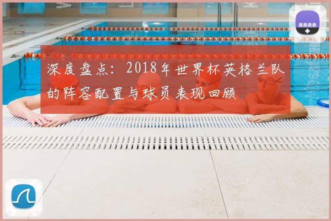 深度盘点：2018年世界杯英格兰队的阵容配置与球员表现回顾