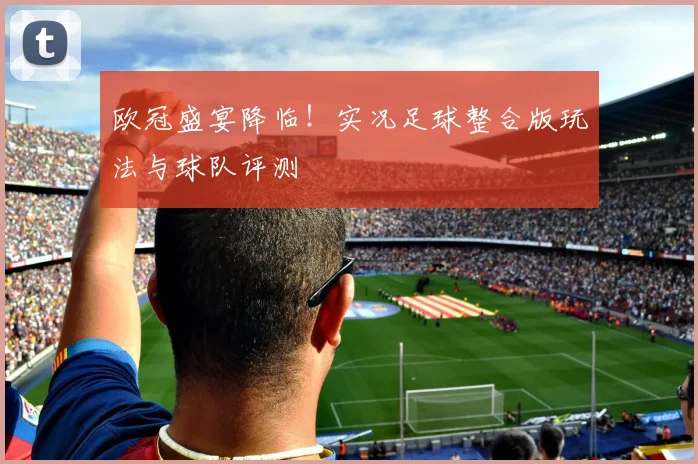 欧冠盛宴降临！实况足球整合版玩法与球队评测