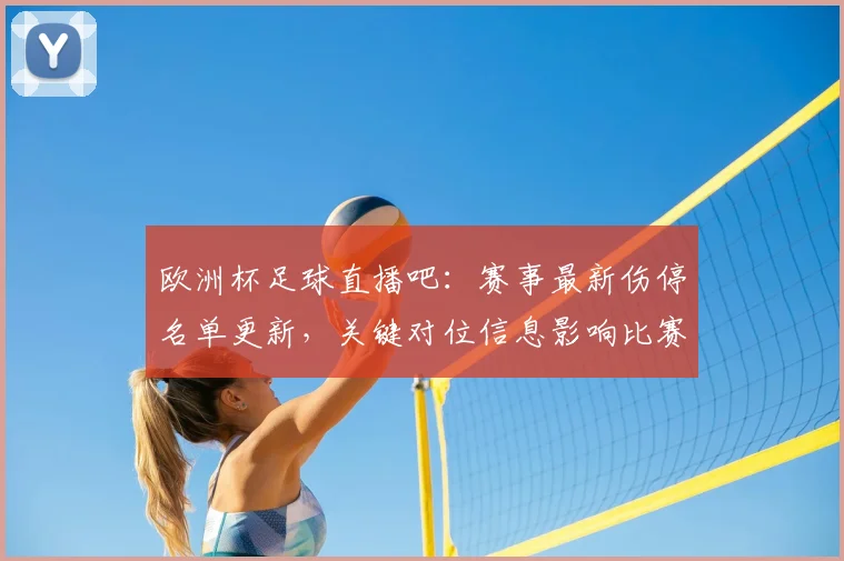 欧洲杯足球直播吧：赛事最新伤停名单更新，关键对位信息影响比赛排兵布阵看点