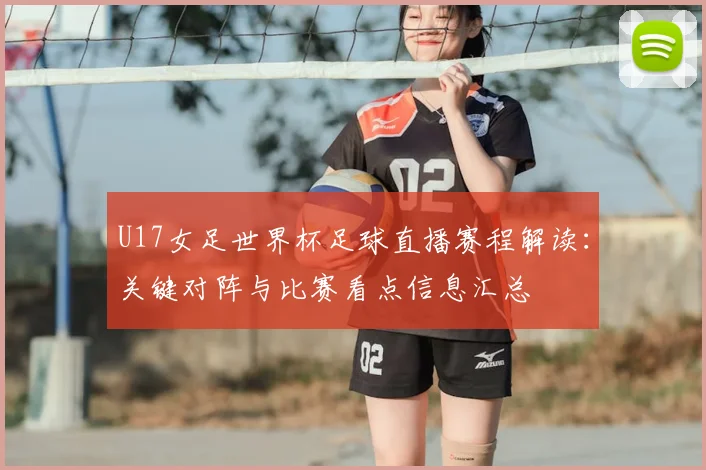 U17女足世界杯足球直播赛程解读：关键对阵与比赛看点信息汇总