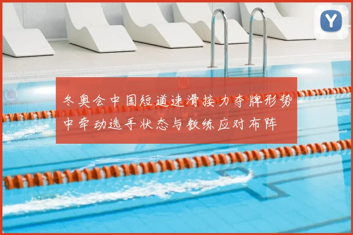 冬奥会中国短道速滑接力夺牌形势中牵动选手状态与教练应对布阵