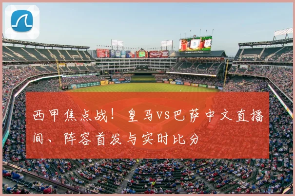 西甲焦点战！皇马vs巴萨中文直播间、阵容首发与实时比分