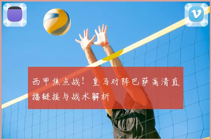 西甲焦点战！皇马对阵巴萨高清直播链接与战术解析