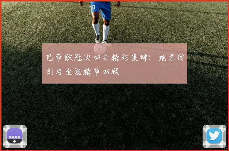 巴萨欧冠次回合精彩集锦：绝杀时刻与全场精华回顾