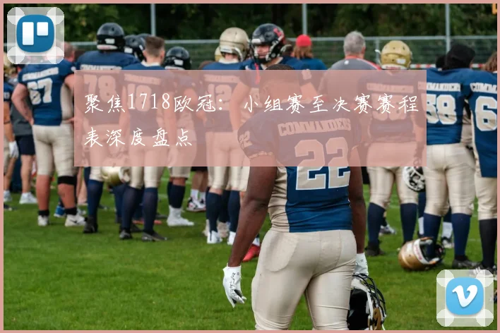 聚焦1718欧冠：小组赛至决赛赛程表深度盘点